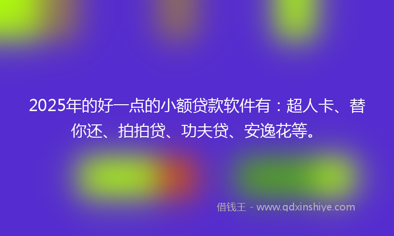 2025年的好一点的小额贷款软件有：超人卡、替你还、拍拍贷、功夫贷、安逸花等。