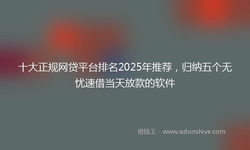 十大正规网贷平台排名2025年推荐，归纳五个无忧速借当天放款的软件