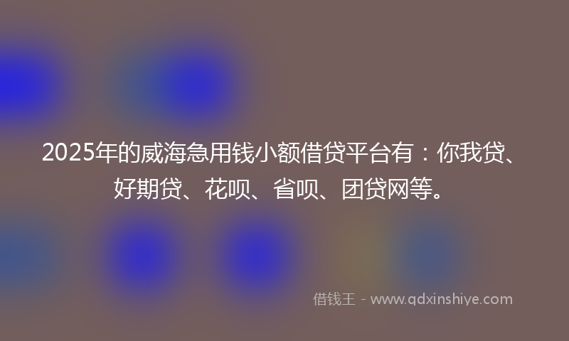 2025年的威海急用钱小额借贷平台有：你我贷、好期贷、花呗、省呗、团贷网等。