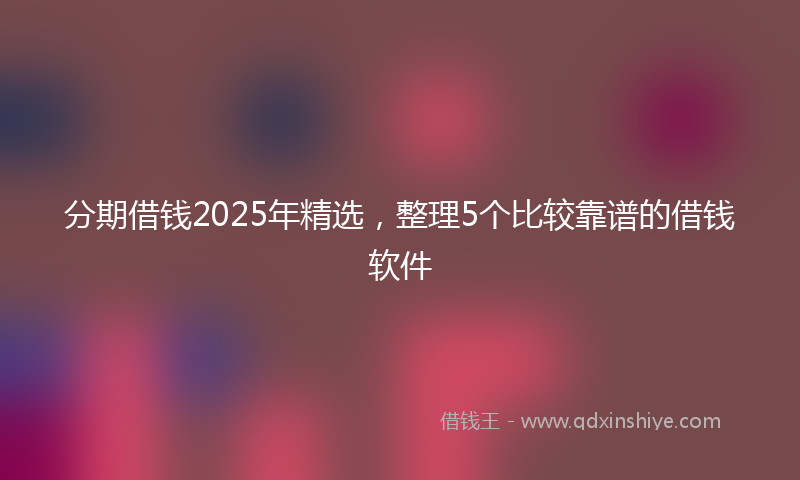 分期借钱2025年精选，整理5个比较靠谱的借钱软件