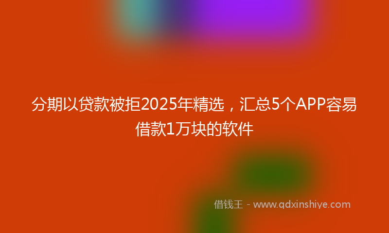分期以贷款被拒2025年精选，汇总5个APP容易借款1万块的软件
