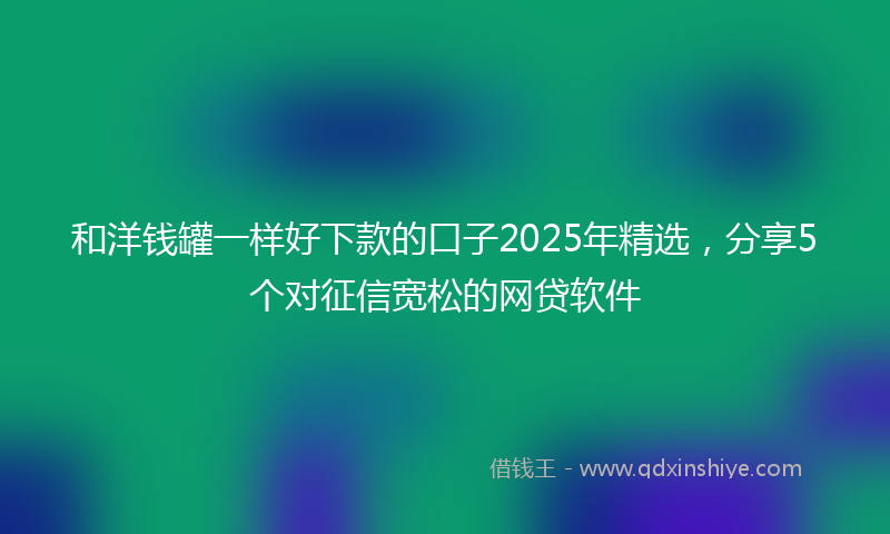 和洋钱罐一样好下款的口子2025年精选，分享5个对征信宽松的网贷软件