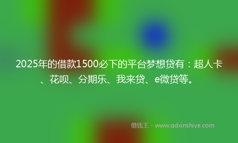 2025年的借款1500必下的平台梦想贷有：超人卡、花呗、分期乐、我来贷、e微贷等。
