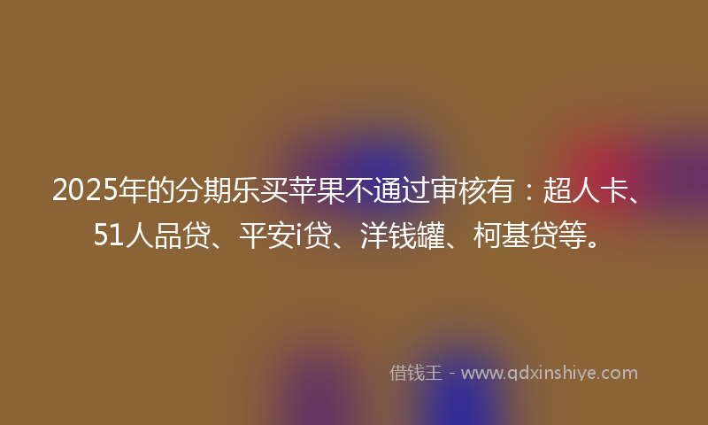 2025年的分期乐买苹果不通过审核有：超人卡、51人品贷、平安i贷、洋钱罐、柯基贷等。