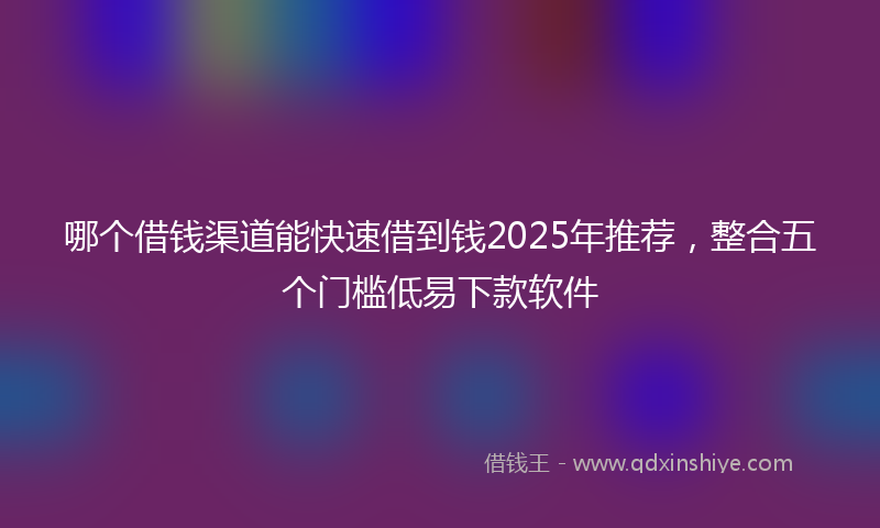 哪个借钱渠道能快速借到钱2025年推荐，整合五个门槛低易下款软件