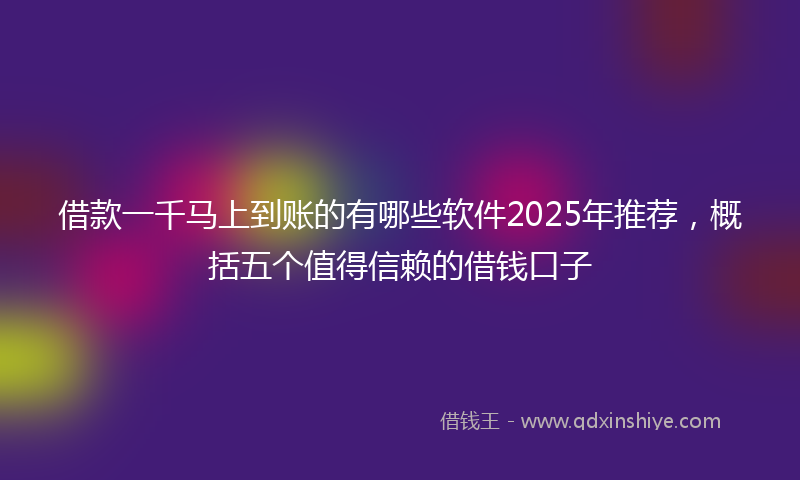 借款一千马上到账的有哪些软件2025年推荐，概括五个值得信赖的借钱口子