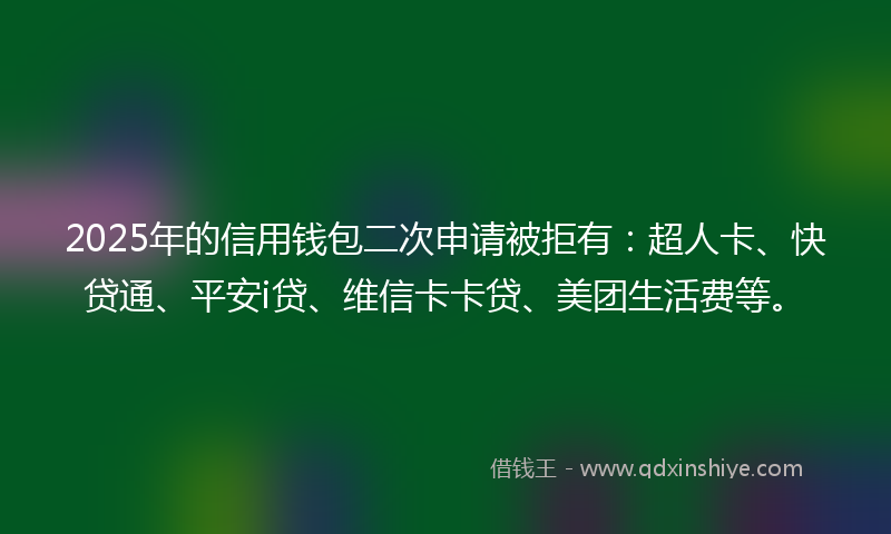 2025年的信用钱包二次申请被拒有：超人卡、快贷通、平安i贷、维信卡卡贷、美团生活费等。
