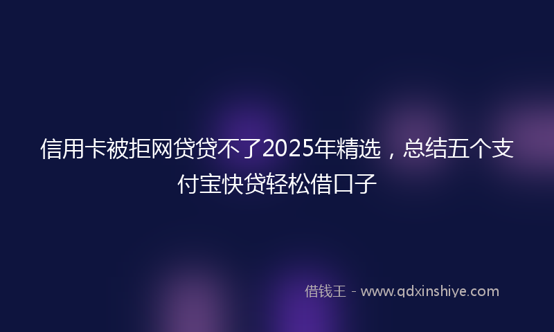 信用卡被拒网贷贷不了2025年精选，总结五个支付宝快贷轻松借口子