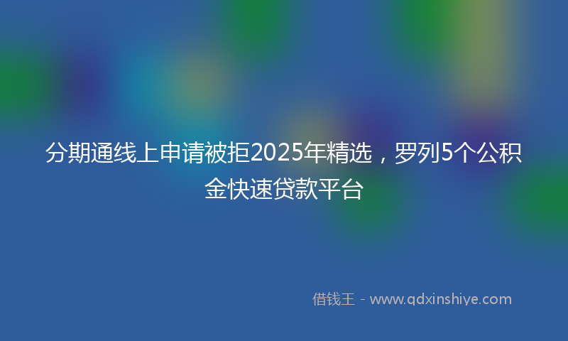 分期通线上申请被拒2025年精选，罗列5个公积金快速贷款平台