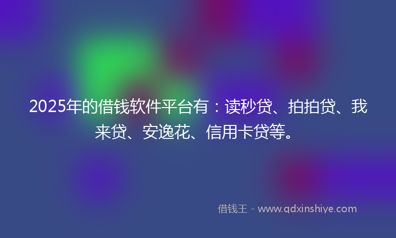 2025年的借钱软件平台有：读秒贷、拍拍贷、我来贷、安逸花、信用卡贷等。