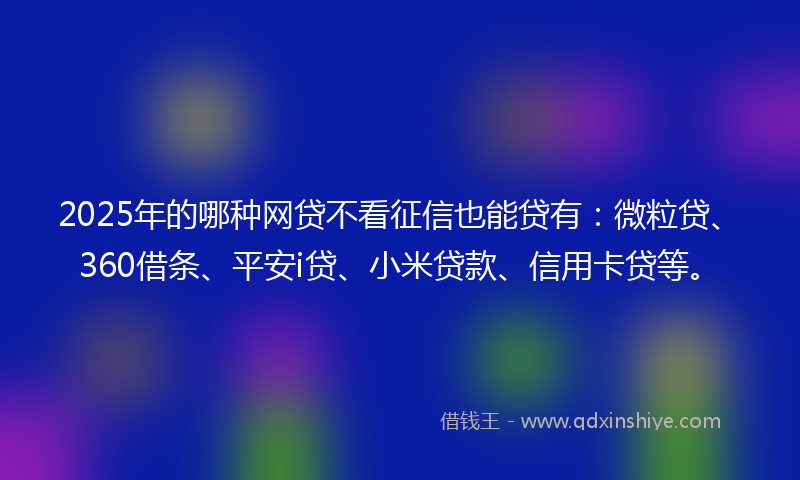 2025年的哪种网贷不看征信也能贷有：微粒贷、360借条、平安i贷、小米贷款、信用卡贷等。