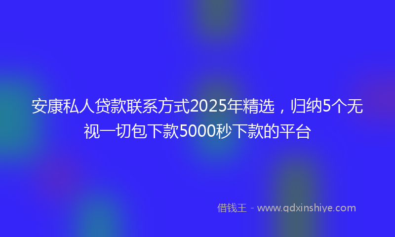 安康私人贷款联系方式2025年精选，归纳5个无视一切包下款5000秒下款的平台