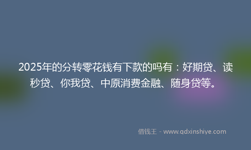 2025年的分转零花钱有下款的吗有：好期贷、读秒贷、你我贷、中原消费金融、随身贷等。