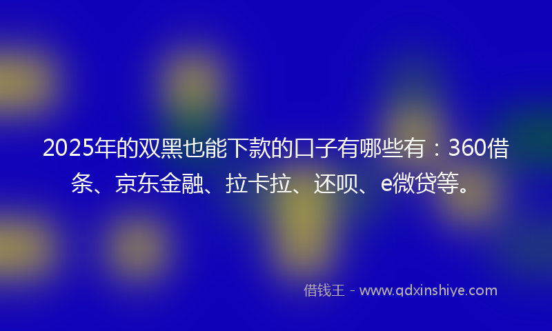 2025年的双黑也能下款的口子有哪些有：360借条、京东金融、拉卡拉、还呗、e微贷等。