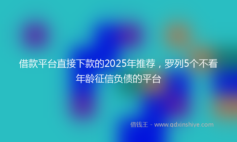 借款平台直接下款的2025年推荐，罗列5个不看年龄征信负债的平台
