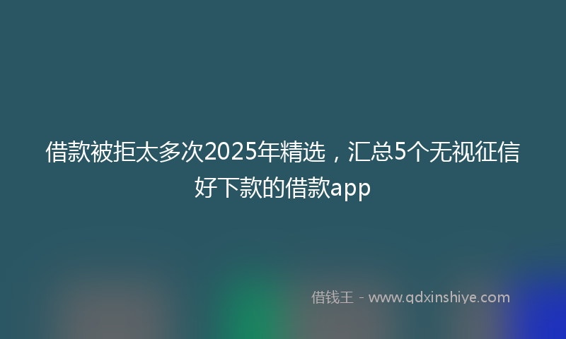 借款被拒太多次2025年精选，汇总5个无视征信好下款的借款app