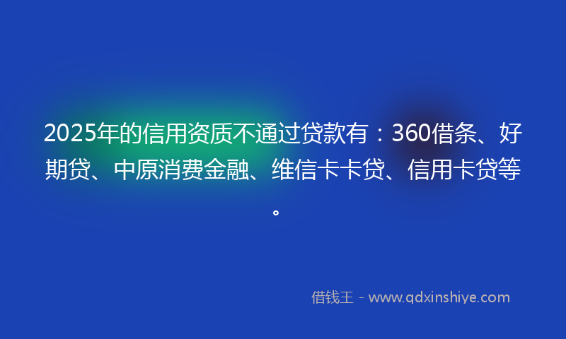 2025年的信用资质不通过贷款有：360借条、好期贷、中原消费金融、维信卡卡贷、信用卡贷等。