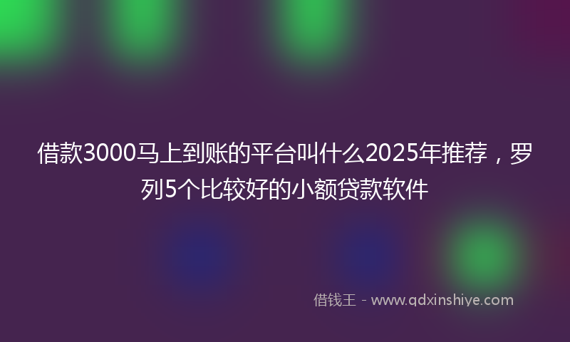 借款3000马上到账的平台叫什么2025年推荐，罗列5个比较好的小额贷款软件