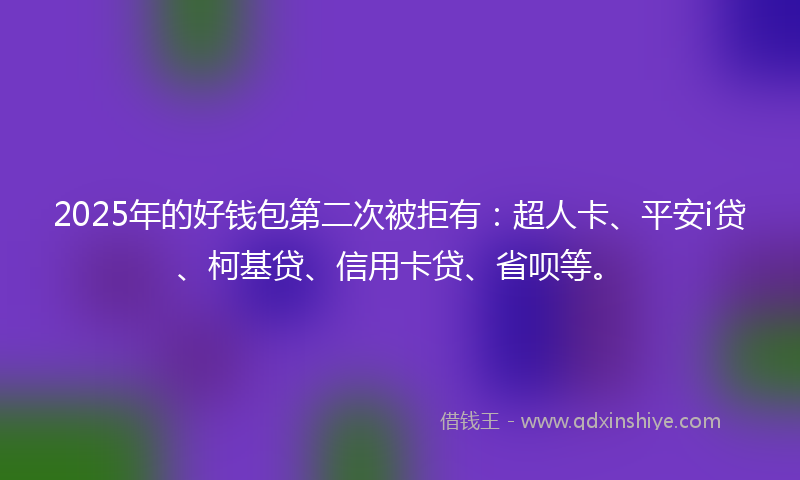 2025年的好钱包第二次被拒有：超人卡、平安i贷、柯基贷、信用卡贷、省呗等。