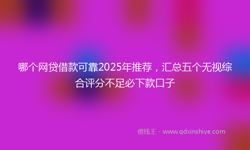 哪个网贷借款可靠2025年推荐，汇总五个无视综合评分不足必下款口子