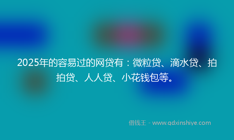 2025年的容易过的网贷有：微粒贷、滴水贷、拍拍贷、人人贷、小花钱包等。