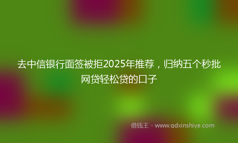 去中信银行面签被拒2025年推荐，归纳五个秒批网贷轻松贷的口子