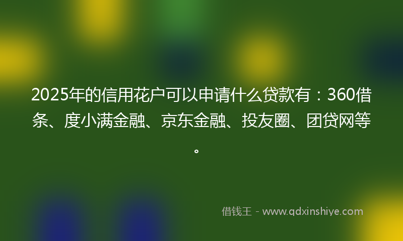 2025年的信用花户可以申请什么贷款有：360借条、度小满金融、京东金融、投友圈、团贷网等。