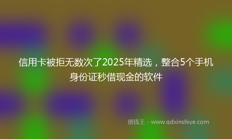 信用卡被拒无数次了2025年精选，整合5个手机身份证秒借现金的软件