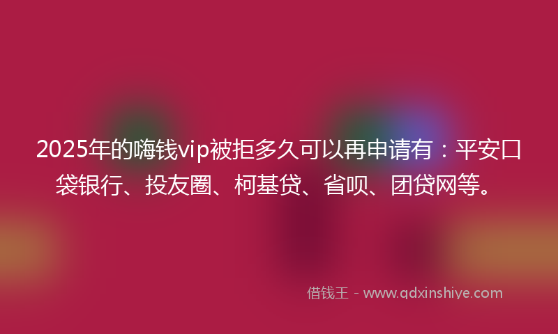2025年的嗨钱vip被拒多久可以再申请有：平安口袋银行、投友圈、柯基贷、省呗、团贷网等。