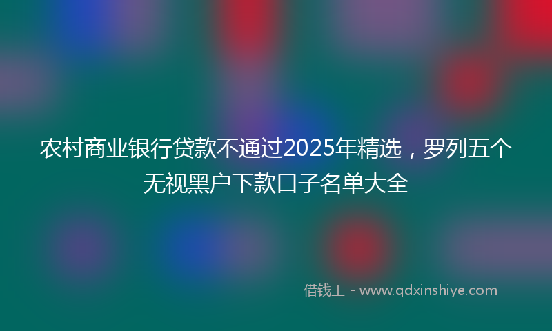 农村商业银行贷款不通过2025年精选，罗列五个无视黑户下款口子名单大全