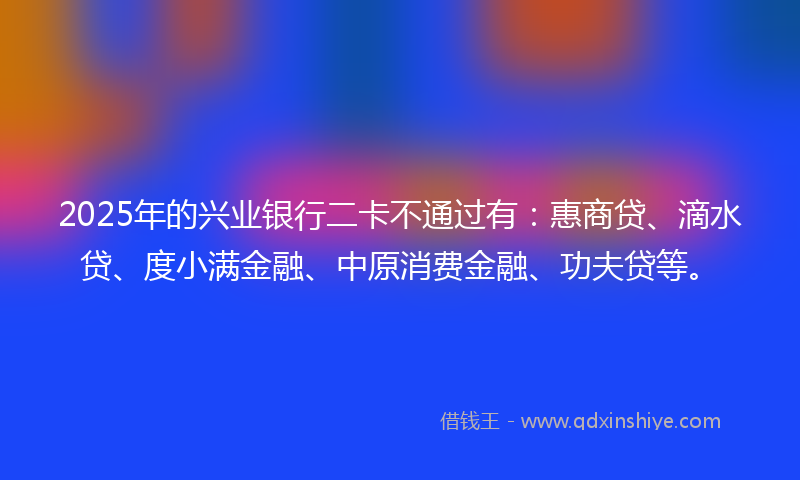 2025年的兴业银行二卡不通过有：惠商贷、滴水贷、度小满金融、中原消费金融、功夫贷等。