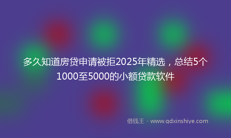 多久知道房贷申请被拒2025年精选，总结5个1000至5000的小额贷款软件