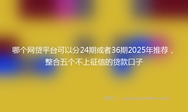 哪个网贷平台可以分24期或者36期2025年推荐，整合五个不上征信的贷款口子