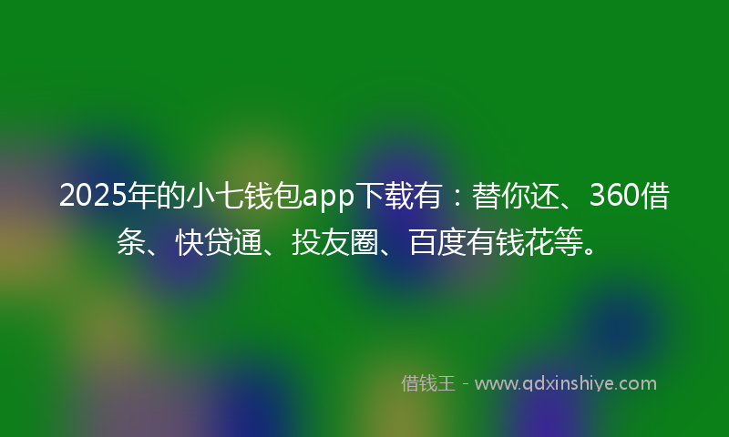 2025年的小七钱包app下载有：替你还、360借条、快贷通、投友圈、百度有钱花等。