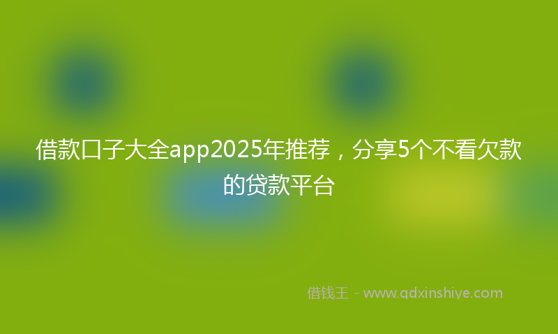 借款口子大全app2025年推荐，分享5个不看欠款的贷款平台