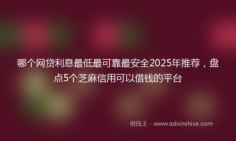 哪个网贷利息最低最可靠最安全2025年推荐，盘点5个芝麻信用可以借钱的平台