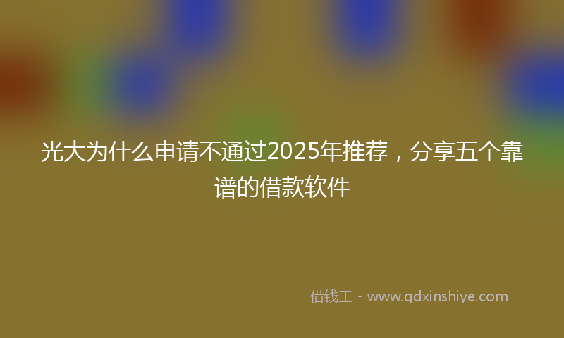 光大为什么申请不通过2025年推荐，分享五个靠谱的借款软件