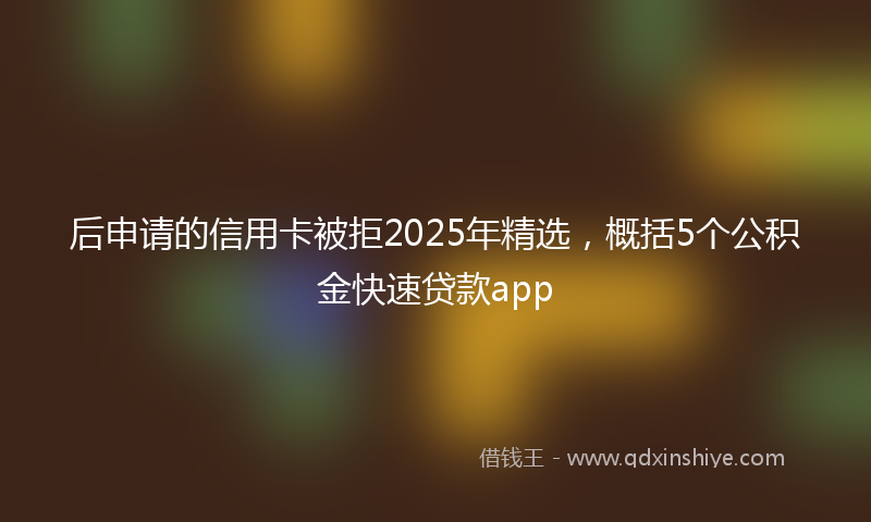 后申请的信用卡被拒2025年精选，概括5个公积金快速贷款app