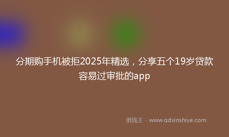 分期购手机被拒2025年精选，分享五个19岁贷款容易过审批的app