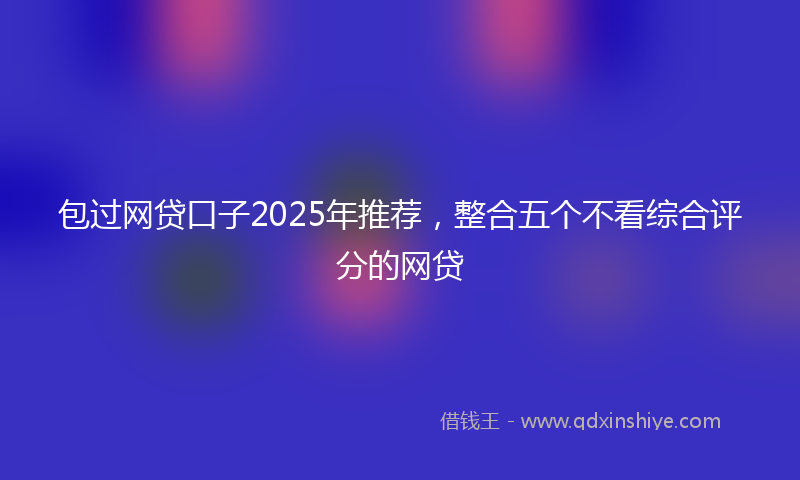 包过网贷口子2025年推荐，整合五个不看综合评分的网贷