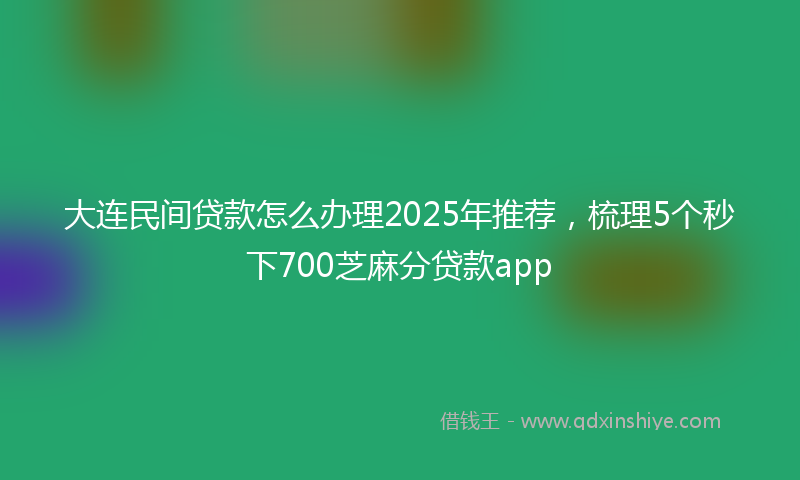 大连民间贷款怎么办理2025年推荐，梳理5个秒下700芝麻分贷款app