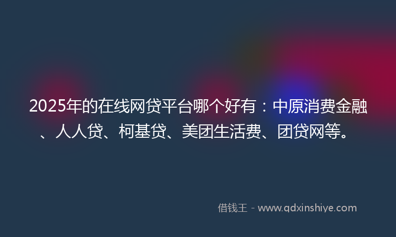 2025年的在线网贷平台哪个好有：中原消费金融、人人贷、柯基贷、美团生活费、团贷网等。