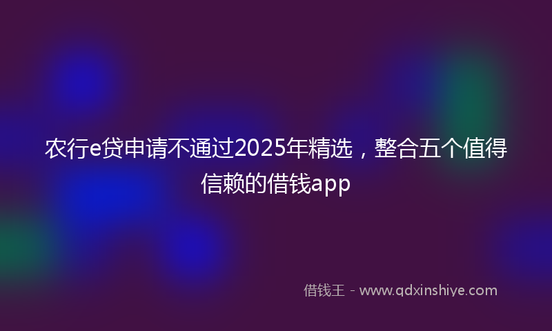 农行e贷申请不通过2025年精选，整合五个值得信赖的借钱app