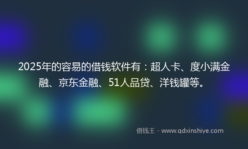 2025年的容易的借钱软件有：超人卡、度小满金融、京东金融、51人品贷、洋钱罐等。