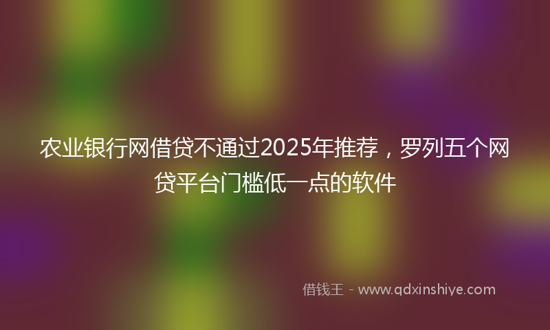 农业银行网借贷不通过2025年推荐，罗列五个网贷平台门槛低一点的软件