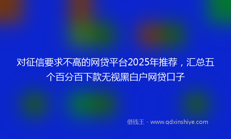对征信要求不高的网贷平台2025年推荐，汇总五个百分百下款无视黑白户网贷口子