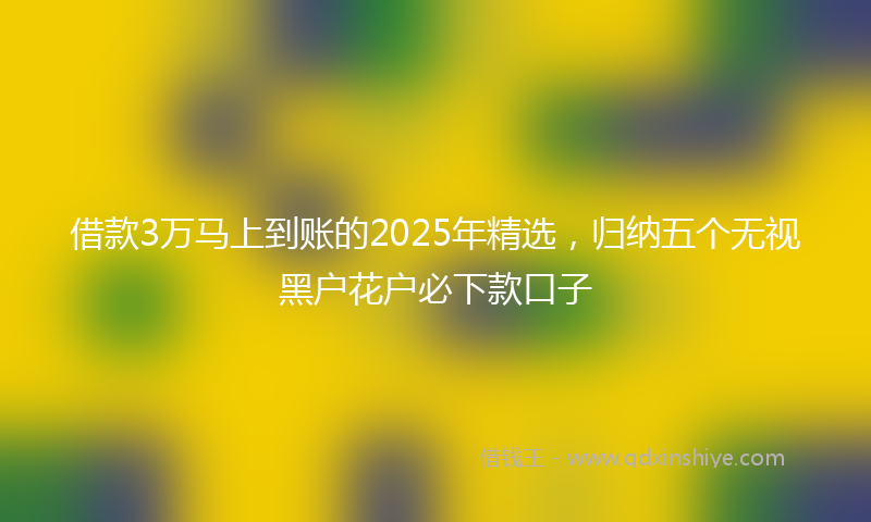 借款3万马上到账的2025年精选，归纳五个无视黑户花户必下款口子