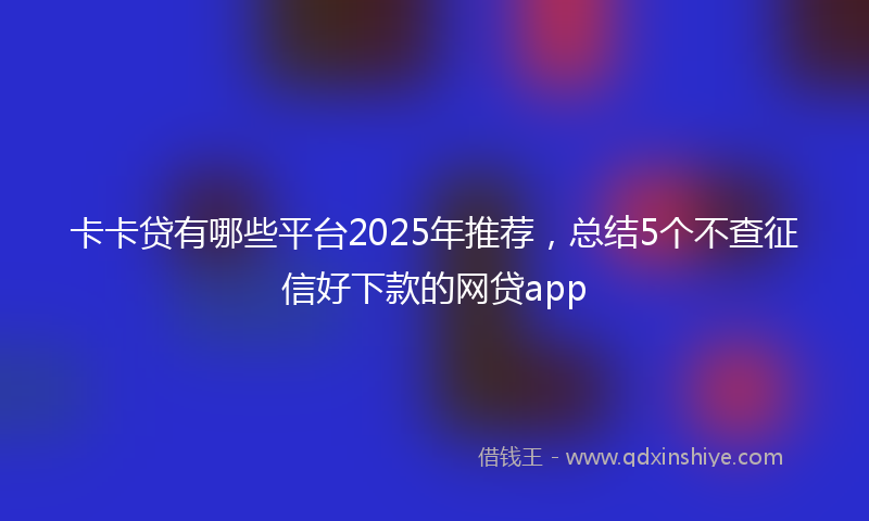 卡卡贷有哪些平台2025年推荐，总结5个不查征信好下款的网贷app