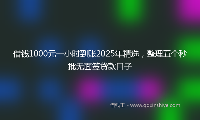 借钱1000元一小时到账2025年精选，整理五个秒批无面签贷款口子