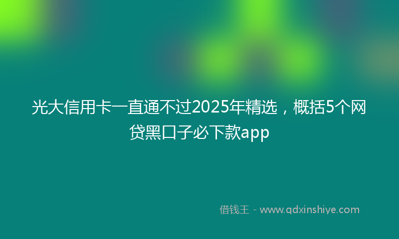 光大信用卡一直通不过2025年精选，概括5个网贷黑口子必下款app